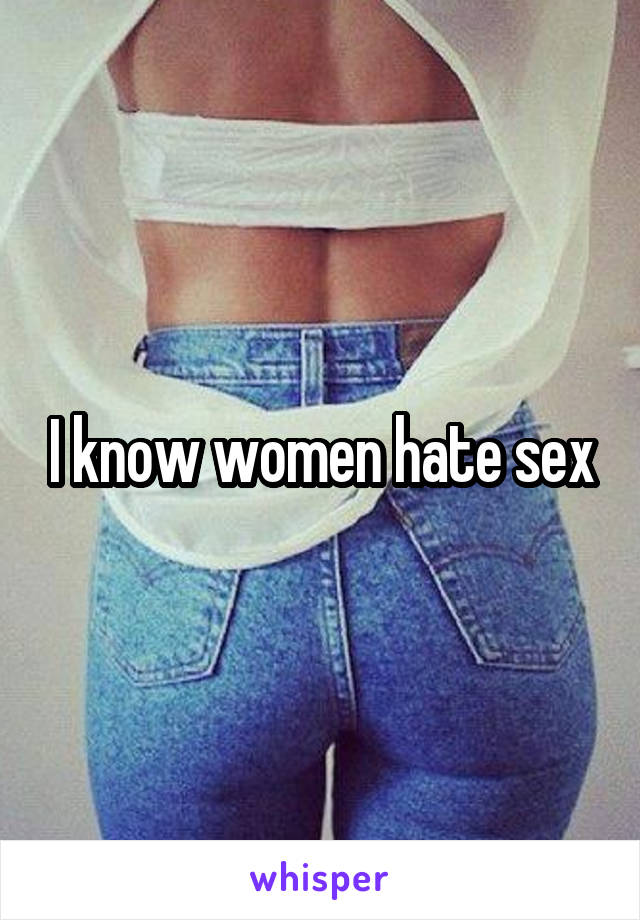 I know women hate sex