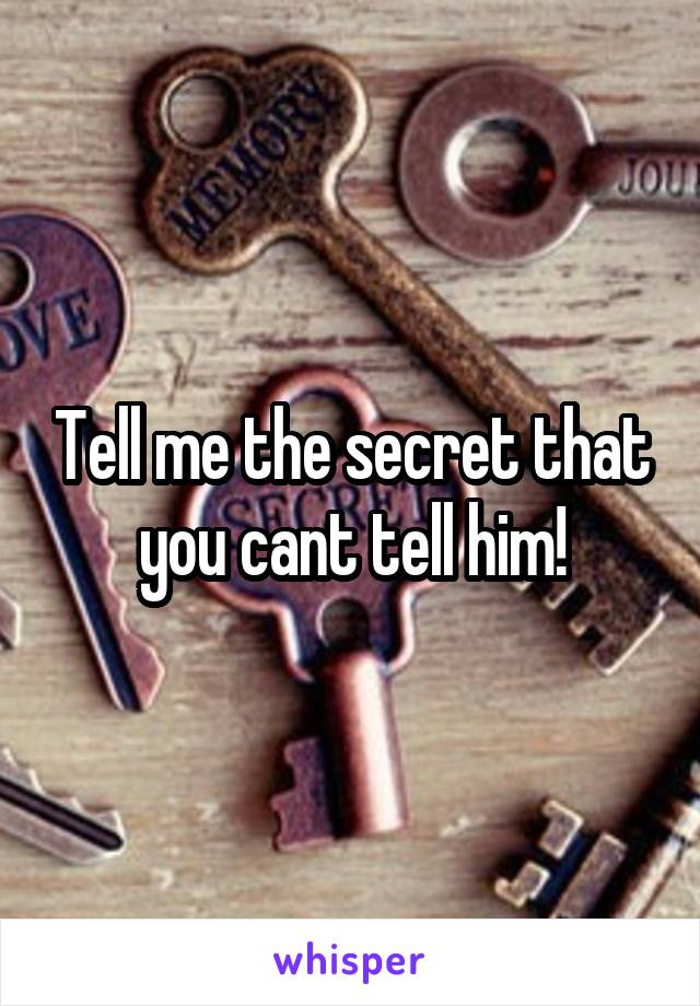 Tell me the secret that you cant tell him!