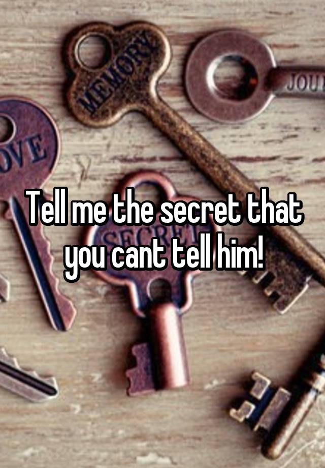 Tell me the secret that you cant tell him!