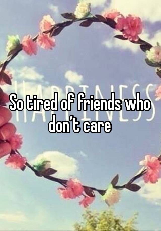 So tired of friends who don’t care