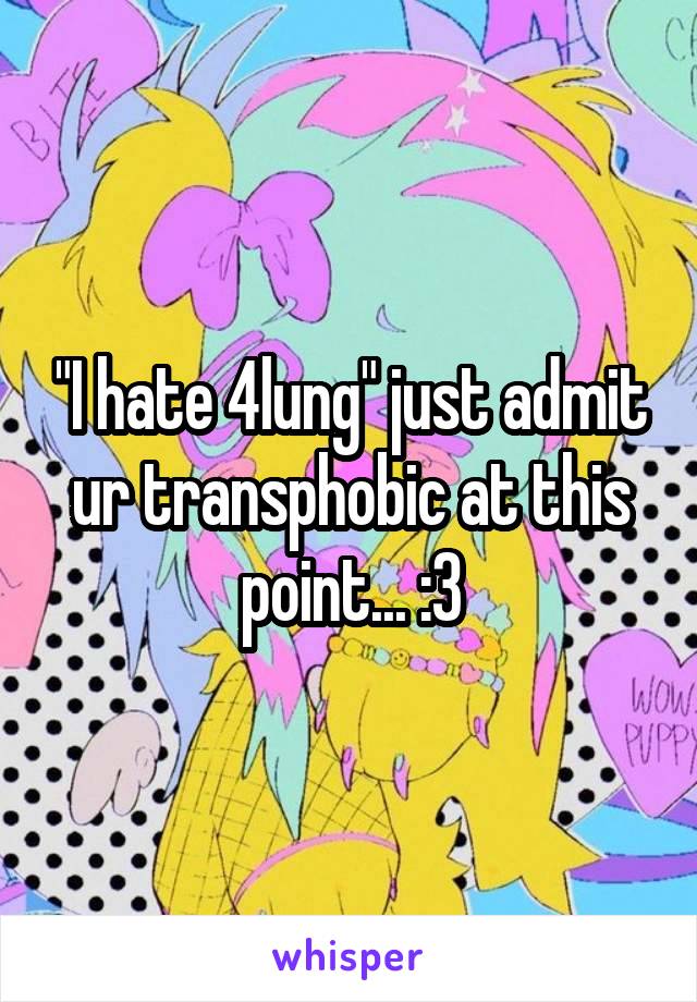 "I hate 4lung" just admit ur transphobic at this point... :3