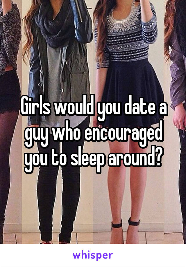 Girls would you date a guy who encouraged you to sleep around?