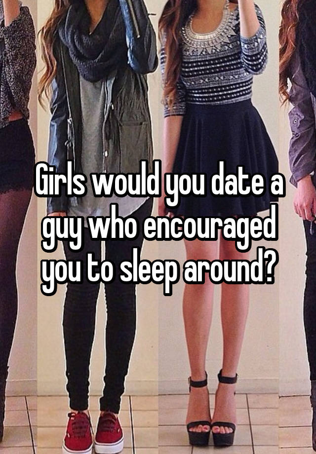 Girls would you date a guy who encouraged you to sleep around?