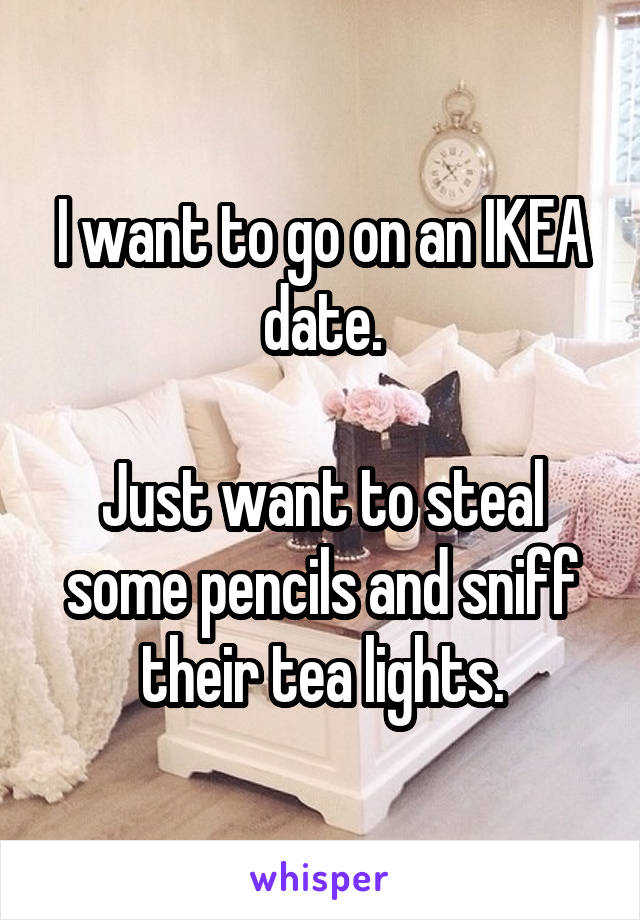 I want to go on an IKEA date.

Just want to steal some pencils and sniff their tea lights.