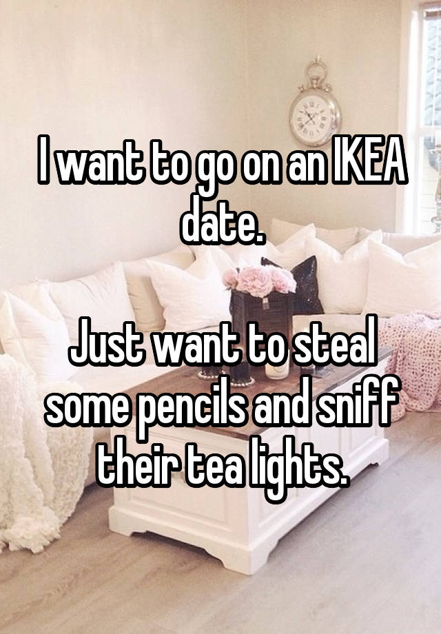 I want to go on an IKEA date.

Just want to steal some pencils and sniff their tea lights.