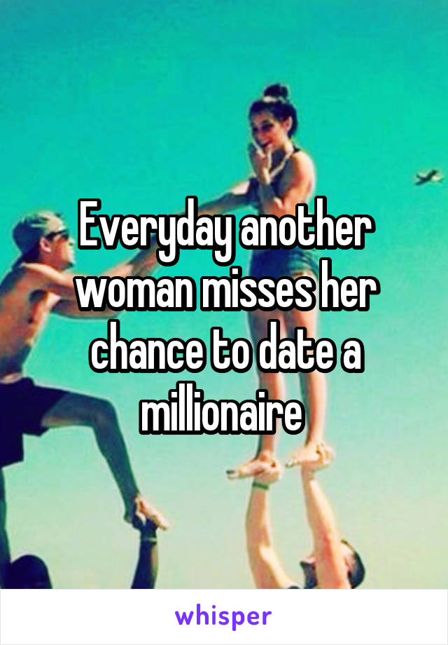 Everyday another woman misses her chance to date a millionaire 