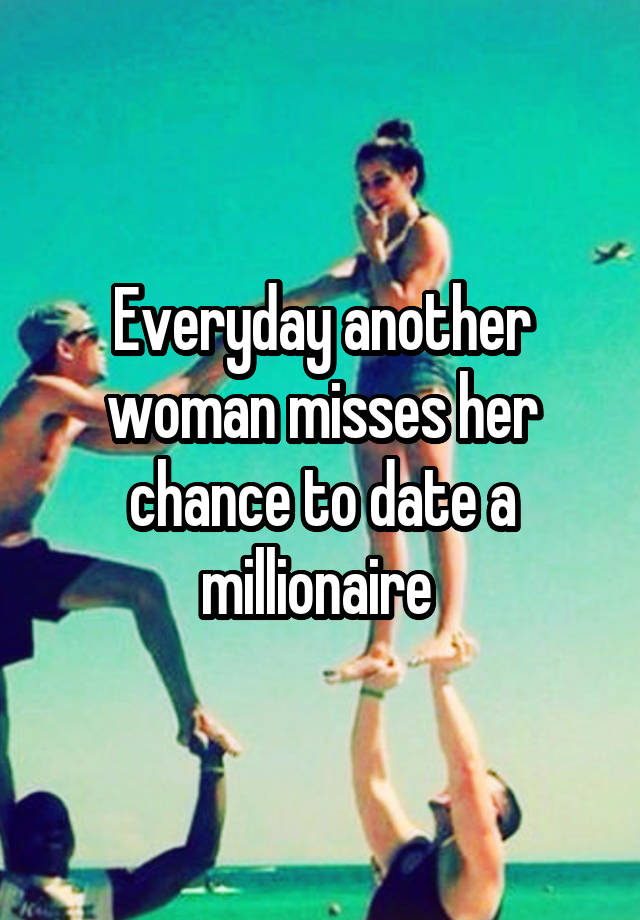 Everyday another woman misses her chance to date a millionaire 