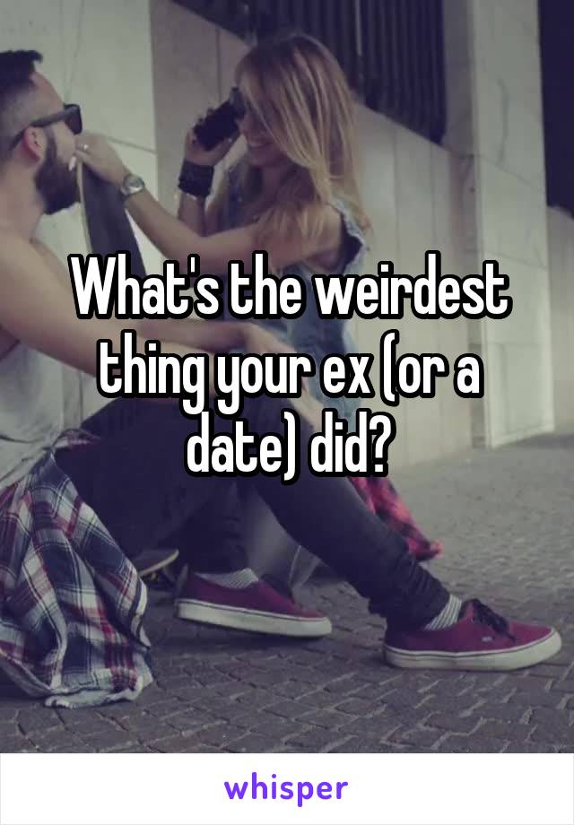 What's the weirdest thing your ex (or a date) did?
