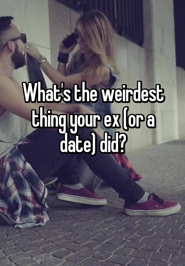 What's the weirdest thing your ex (or a date) did?
