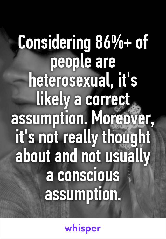 Considering 86%+ of people are heterosexual, it's likely a correct assumption. Moreover, it's not really thought about and not usually a conscious assumption.