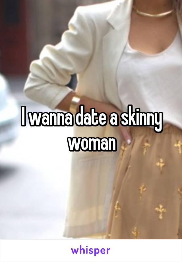 I wanna date a skinny woman