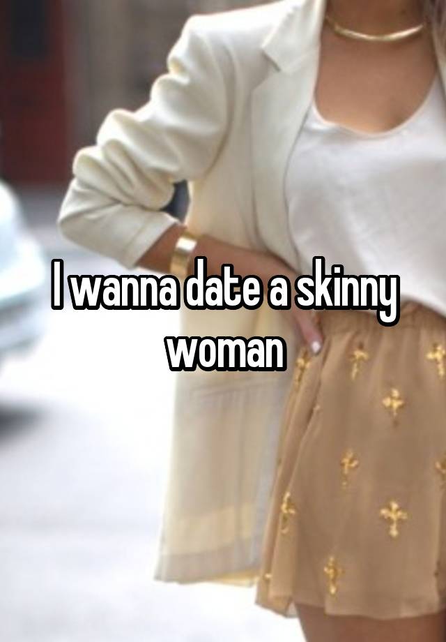 I wanna date a skinny woman