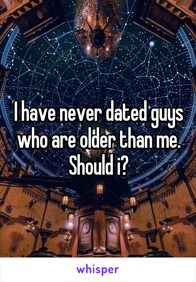 I have never dated guys who are older than me. Should i?