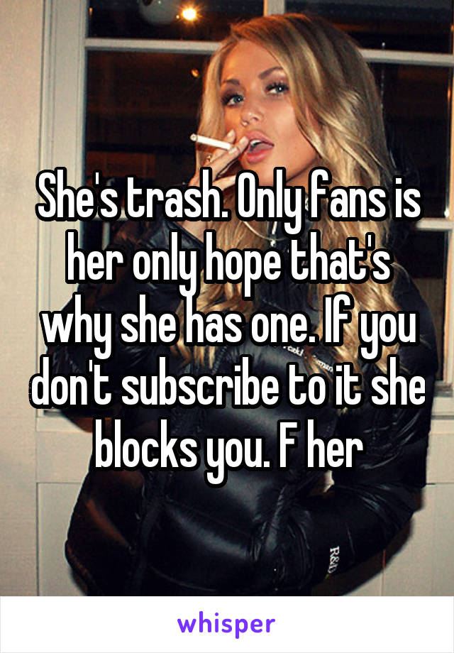 She's trash. Only fans is her only hope that's why she has one. If you don't subscribe to it she blocks you. F her
