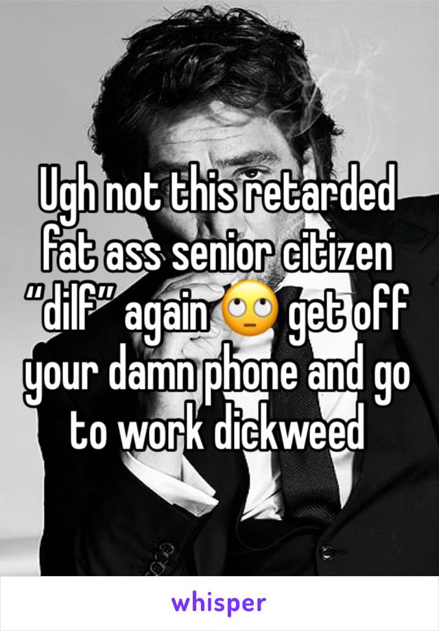 Ugh not this retarded fat ass senior citizen “dilf” again 🙄 get off your damn phone and go to work dickweed