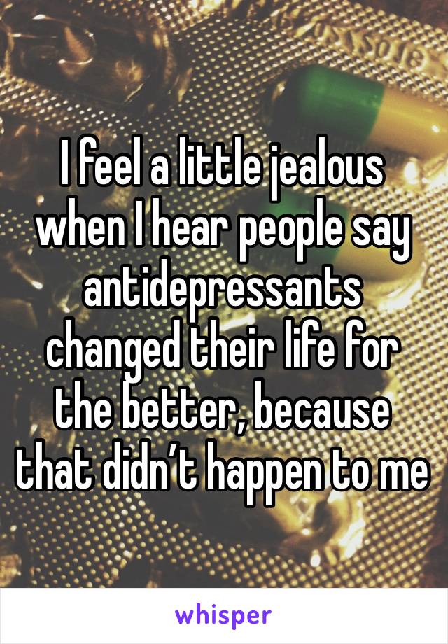 I feel a little jealous when I hear people say antidepressants changed their life for the better, because that didn’t happen to me