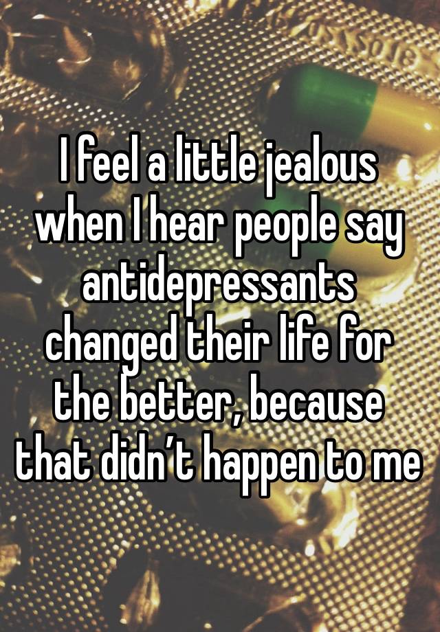 I feel a little jealous when I hear people say antidepressants changed their life for the better, because that didn’t happen to me