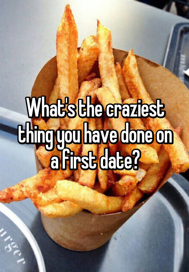 What's the craziest thing you have done on a first date?