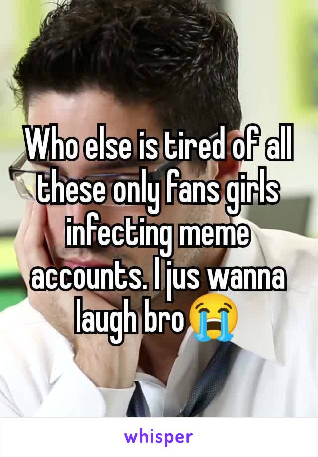 Who else is tired of all these only fans girls infecting meme accounts. I jus wanna laugh bro😭