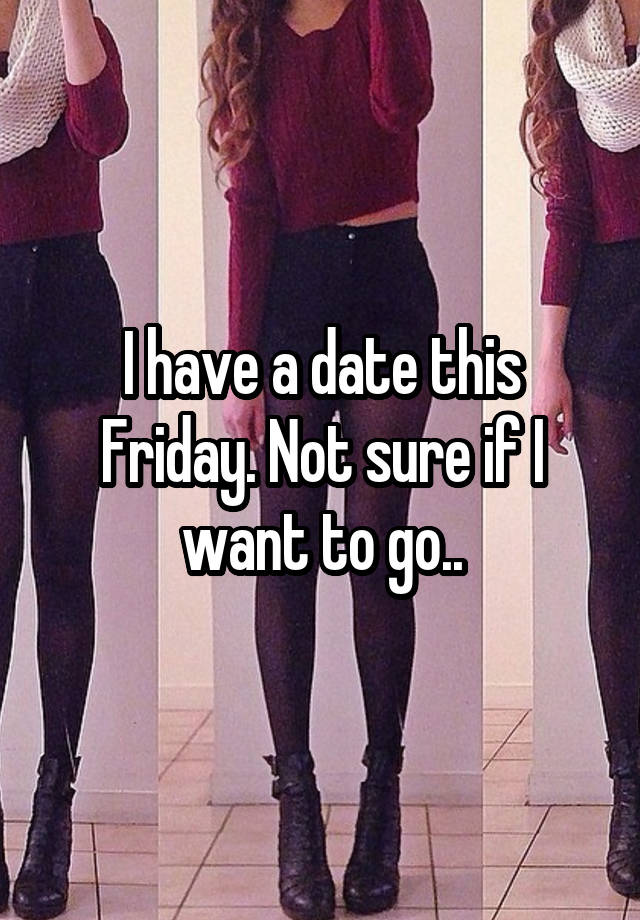 I have a date this Friday. Not sure if I want to go..