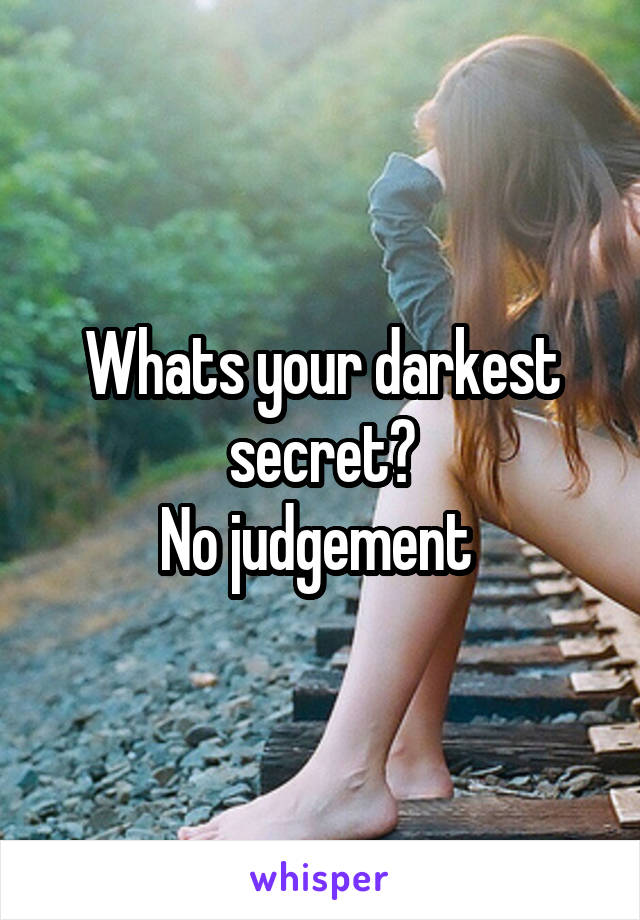 Whats your darkest secret?
No judgement 