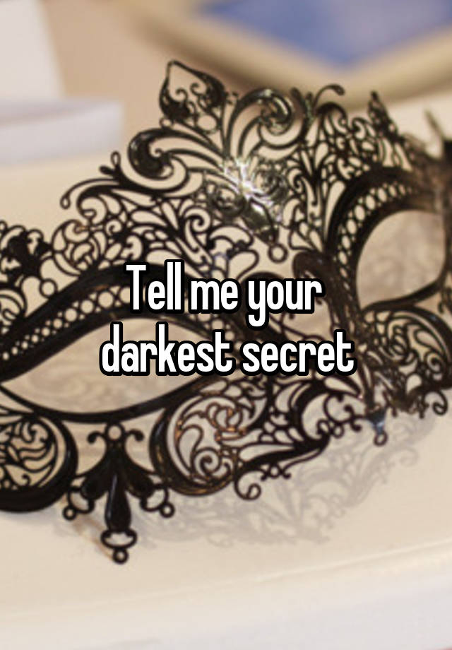 Tell me your 
darkest secret