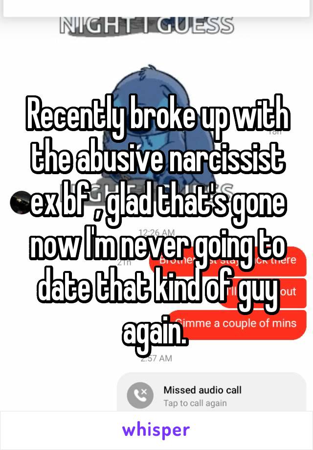 Recently broke up with the abusive narcissist ex bf , glad that's gone now I'm never going to date that kind of guy again. 