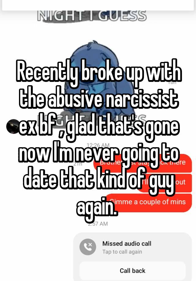 Recently broke up with the abusive narcissist ex bf , glad that's gone now I'm never going to date that kind of guy again. 