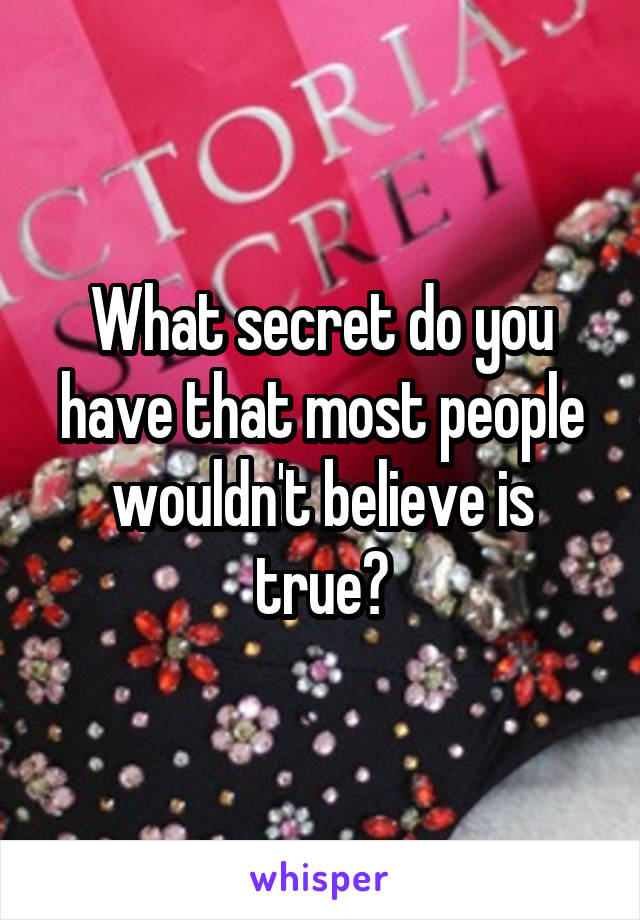 What secret do you have that most people wouldn't believe is true?