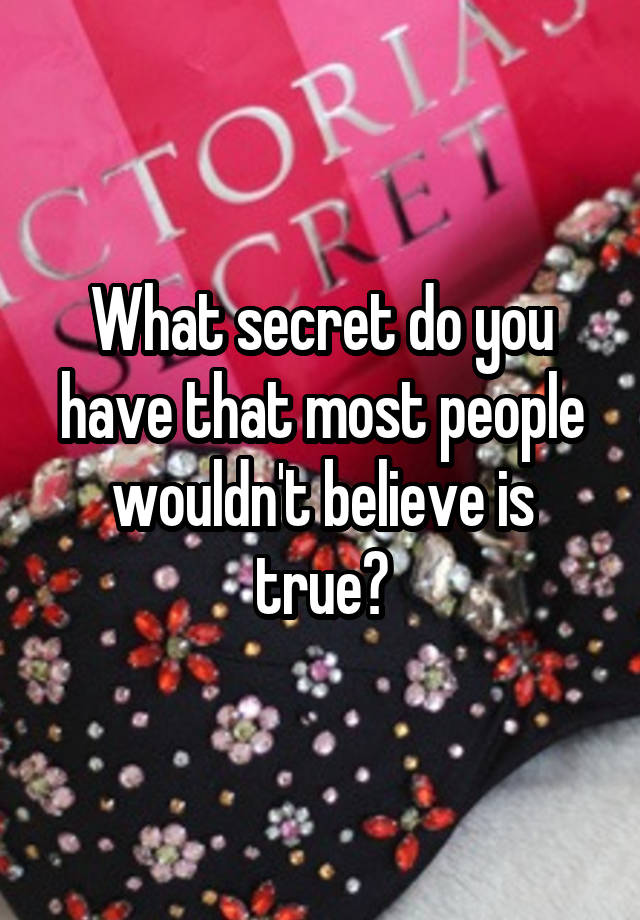 What secret do you have that most people wouldn't believe is true?