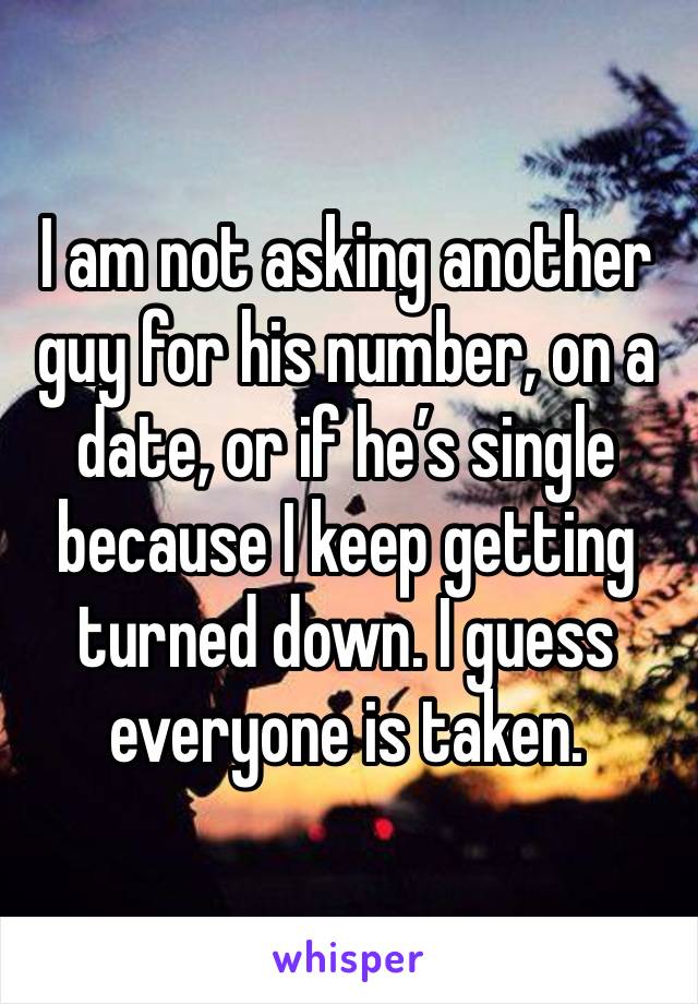 I am not asking another guy for his number, on a date, or if he’s single because I keep getting turned down. I guess everyone is taken.