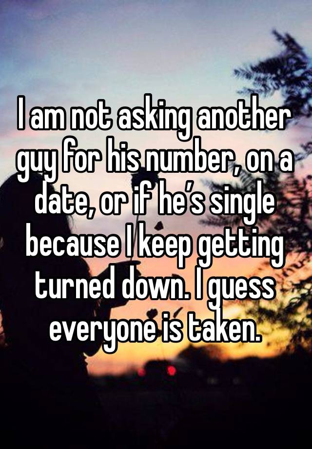 I am not asking another guy for his number, on a date, or if he’s single because I keep getting turned down. I guess everyone is taken.