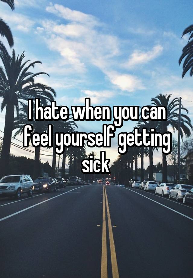 I hate when you can feel yourself getting sick 