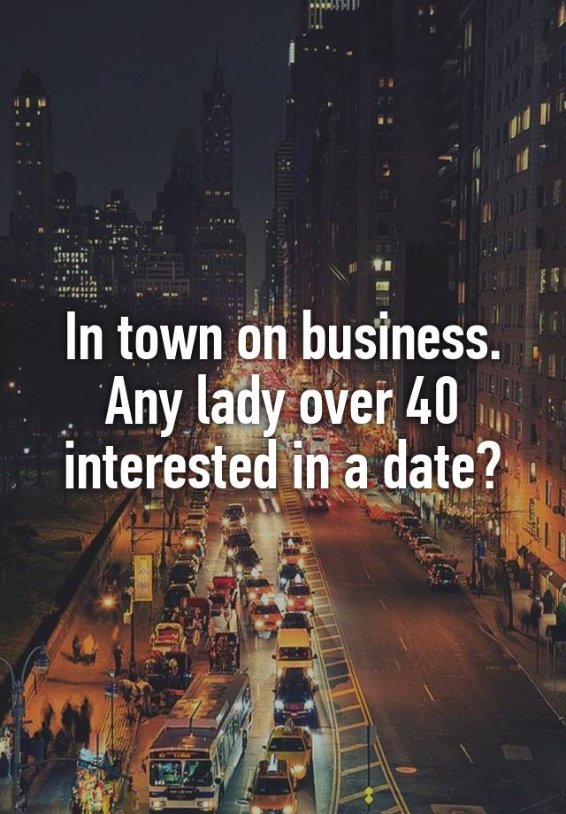 In town on business. Any lady over 40 interested in a date?