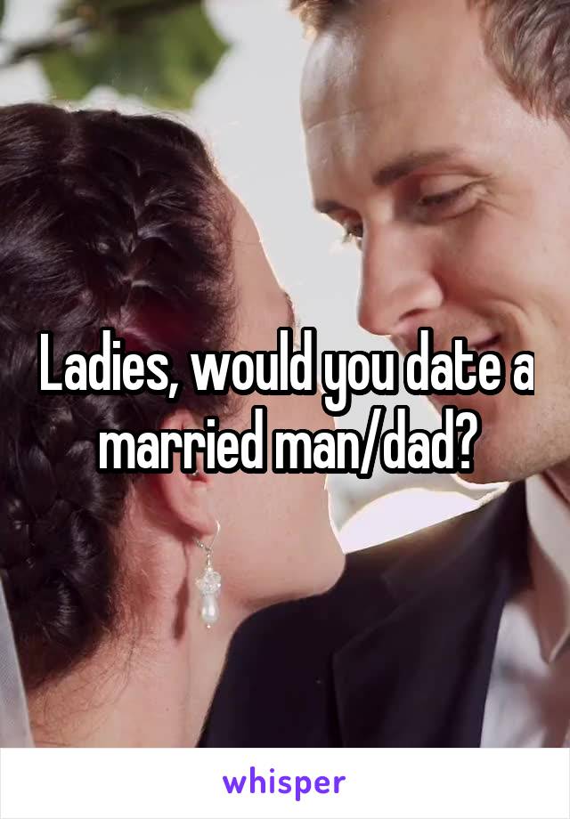 Ladies, would you date a married man/dad?