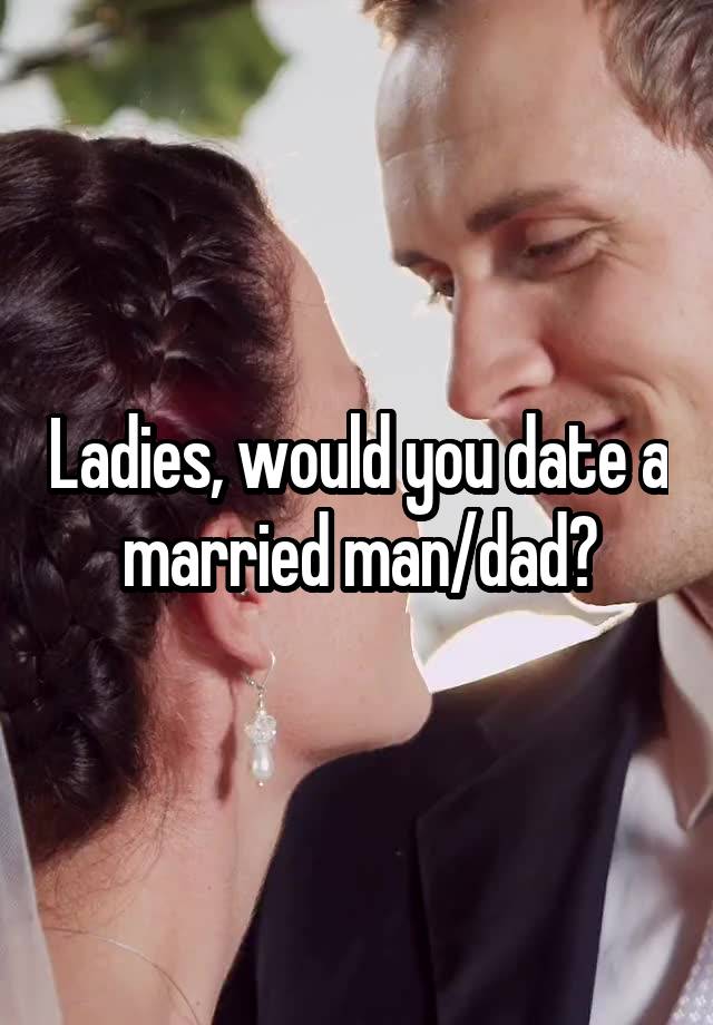 Ladies, would you date a married man/dad?