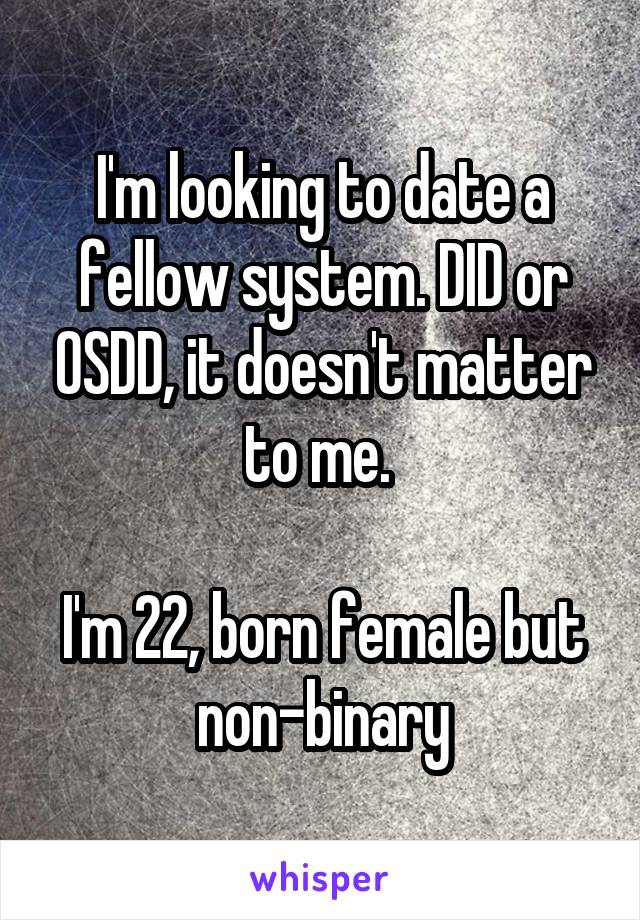 I'm looking to date a fellow system. DID or OSDD, it doesn't matter to me. 

I'm 22, born female but non-binary