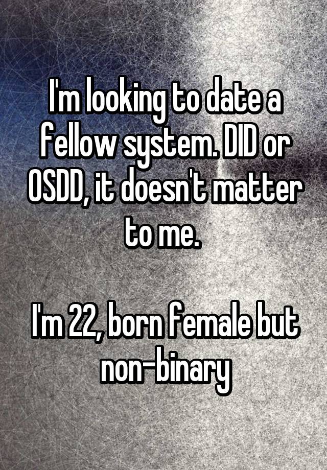 I'm looking to date a fellow system. DID or OSDD, it doesn't matter to me. 

I'm 22, born female but non-binary