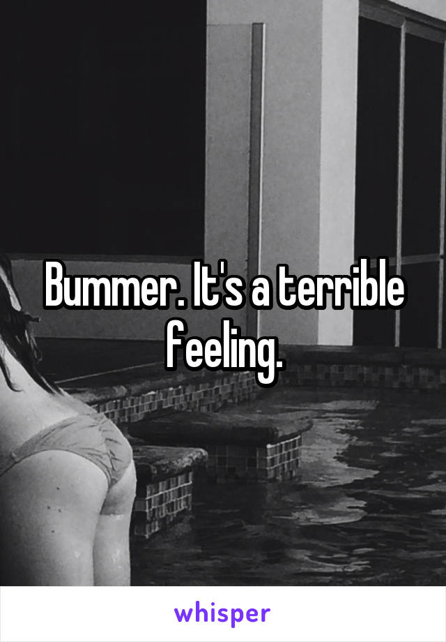 Bummer. It's a terrible feeling.