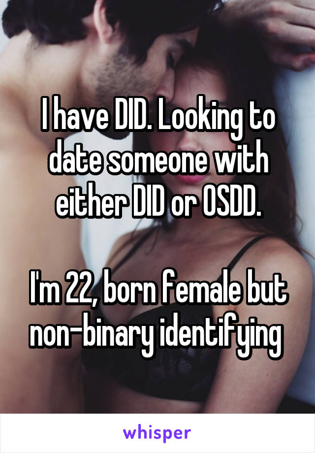 I have DID. Looking to date someone with either DID or OSDD.

I'm 22, born female but non-binary identifying 