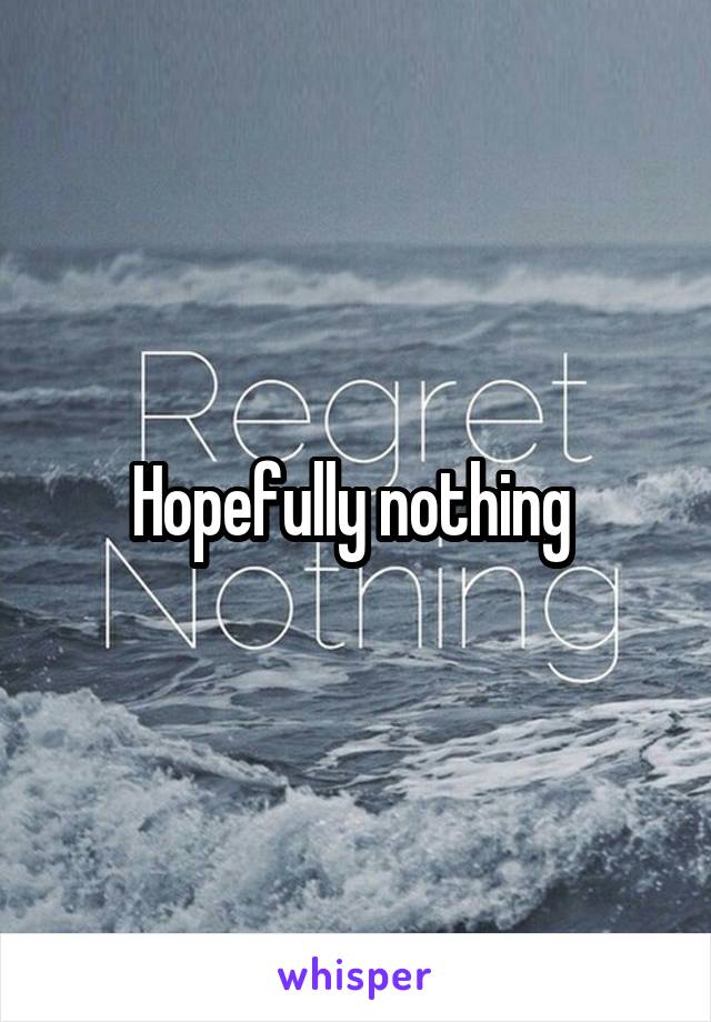 Hopefully nothing 