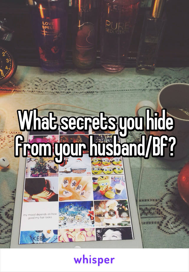 What secrets you hide from your husband/Bf?