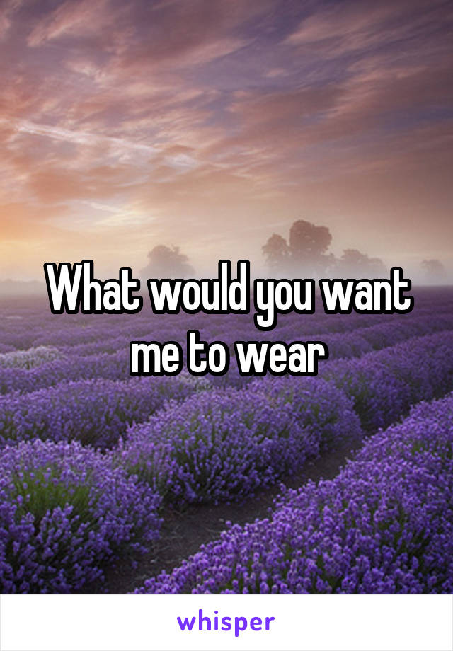 What would you want me to wear