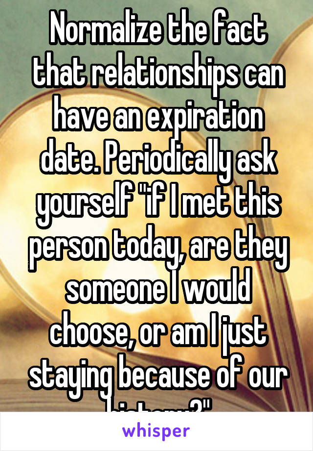 Normalize the fact that relationships can have an expiration date. Periodically ask yourself "if I met this person today, are they someone I would choose, or am I just staying because of our history?"