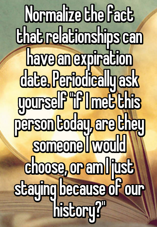 Normalize the fact that relationships can have an expiration date. Periodically ask yourself "if I met this person today, are they someone I would choose, or am I just staying because of our history?"