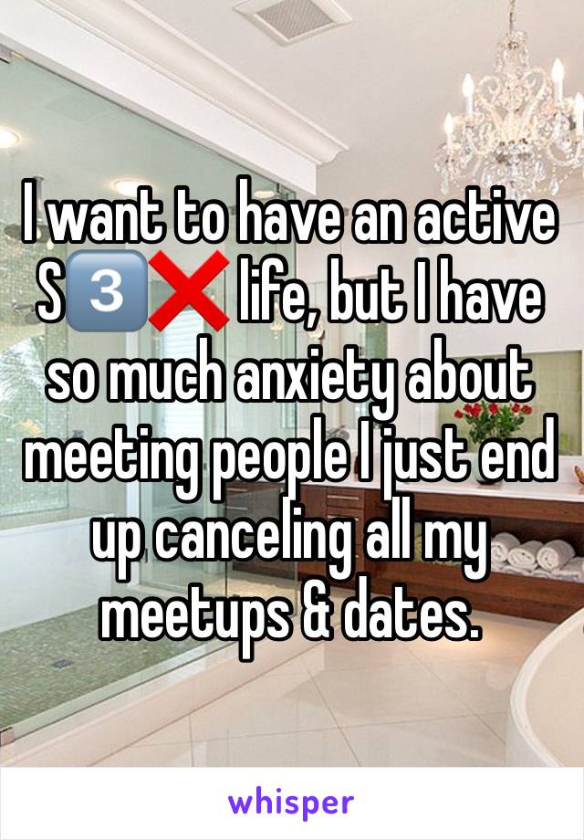 I want to have an active S3️⃣❌ life, but I have so much anxiety about meeting people I just end up canceling all my meetups & dates.