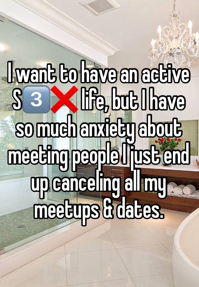 I want to have an active S3️⃣❌ life, but I have so much anxiety about meeting people I just end up canceling all my meetups & dates.