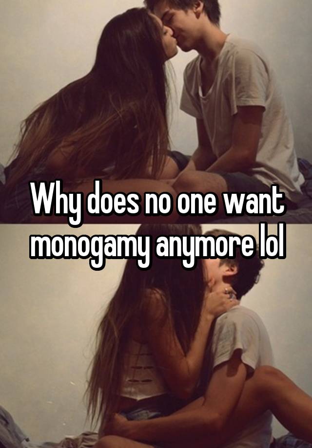 Why does no one want monogamy anymore lol