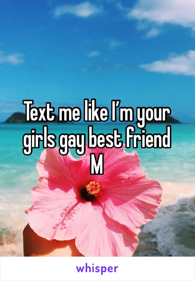 Text me like I’m your girls gay best friend 
M