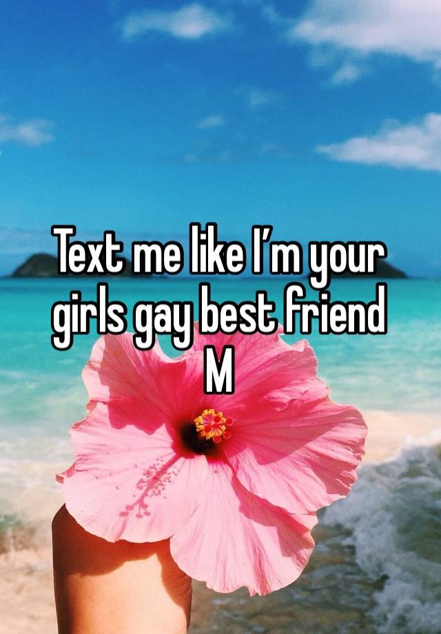 Text me like I’m your girls gay best friend 
M